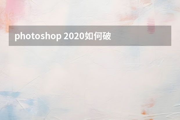 photoshop 2020如何破解 ps怎样安装才是破解版的啊？